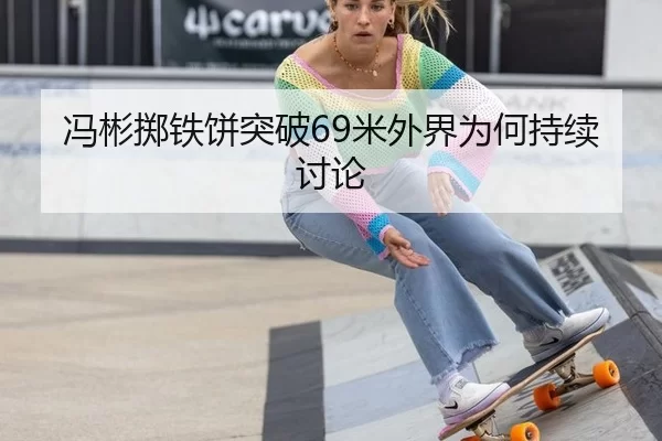 冯彬掷铁饼突破69米外界为何持续讨论